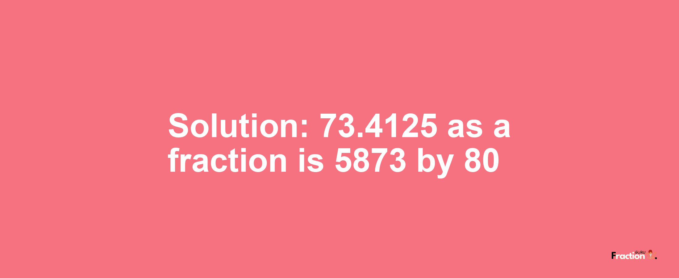 Solution:73.4125 as a fraction is 5873/80